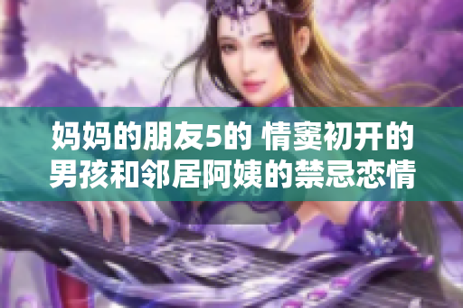 妈妈的朋友5的 情窦初开的男孩和邻居阿姨的禁忌恋情