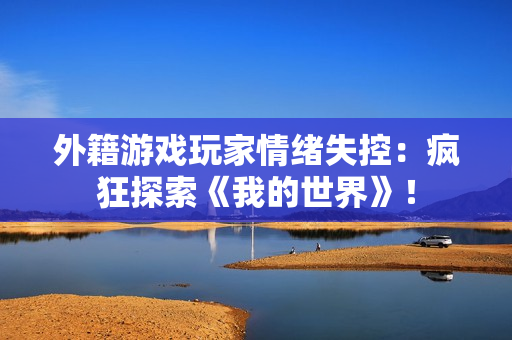 外籍游戏玩家情绪失控：疯狂探索《我的世界》！