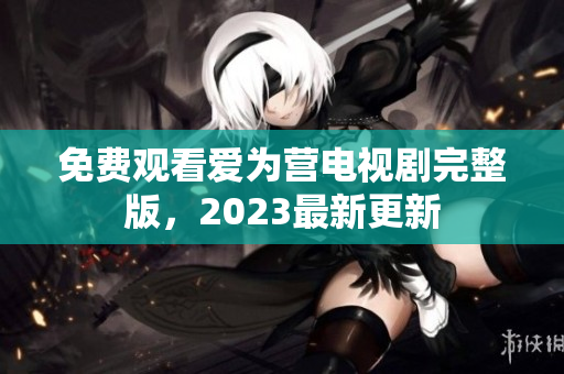 免费观看爱为营电视剧完整版，2023最新更新