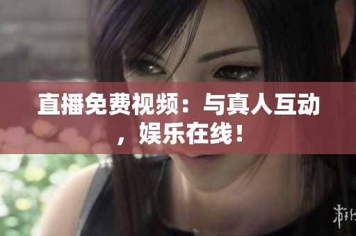 直播免费视频：与真人互动，娱乐在线！