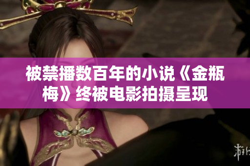 被禁播数百年的小说《金瓶梅》终被电影拍摄呈现
