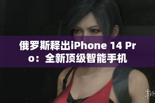 俄罗斯释出iPhone 14 Pro：全新顶级智能手机