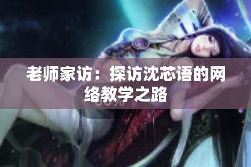 老师家访：探访沈芯语的网络教学之路