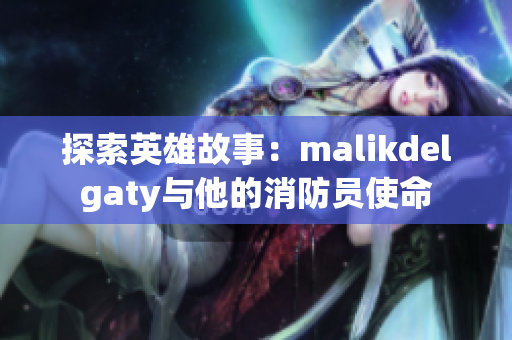 探索英雄故事：malikdelgaty与他的消防员使命