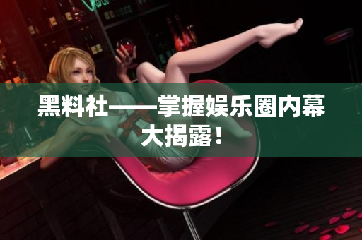 黑料社——掌握娱乐圈内幕大揭露！