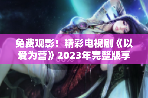 免费观影！精彩电视剧《以爱为营》2023年完整版享不停！