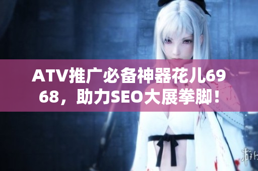 ATV推广必备神器花儿6968，助力SEO大展拳脚！