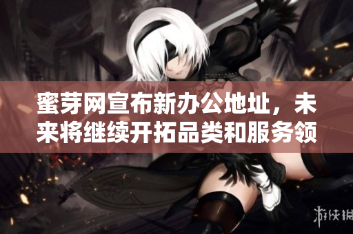 蜜芽网宣布新办公地址，未来将继续开拓品类和服务领域