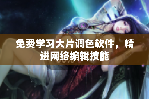 免费学习大片调色软件，精进网络编辑技能