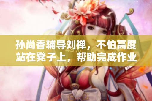 孙尚香辅导刘禅，不怕高度站在凳子上，帮助完成作业