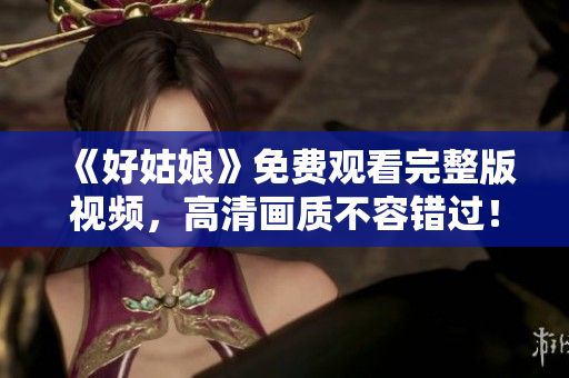 《好姑娘》免费观看完整版视频，高清画质不容错过！