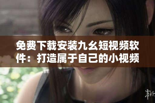 免费下载安装九幺短视频软件：打造属于自己的小视频！