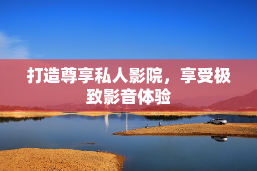 打造尊享私人影院，享受极致影音体验