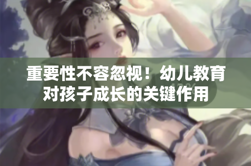 重要性不容忽视！幼儿教育对孩子成长的关键作用