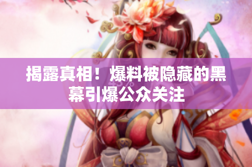 揭露真相！爆料被隐藏的黑幕引爆公众关注