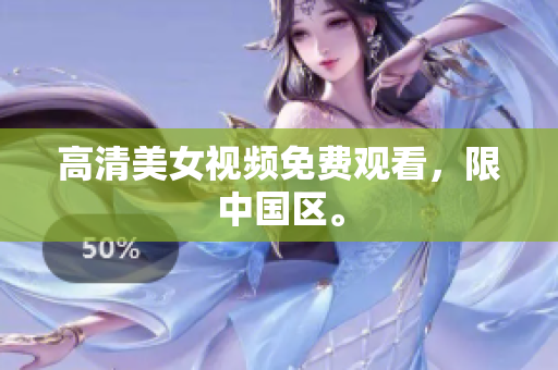 高清美女视频免费观看，限中国区。