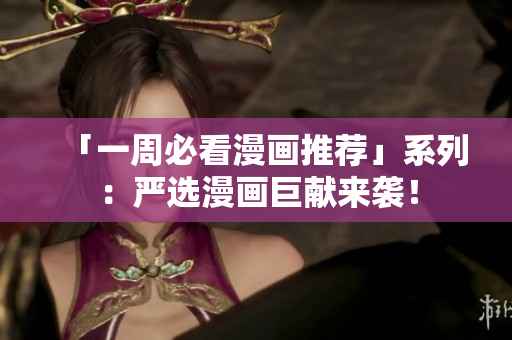 「一周必看漫画推荐」系列：严选漫画巨献来袭！