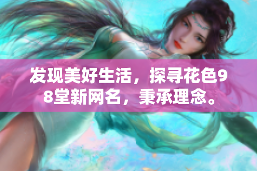 发现美好生活，探寻花色98堂新网名，秉承理念。