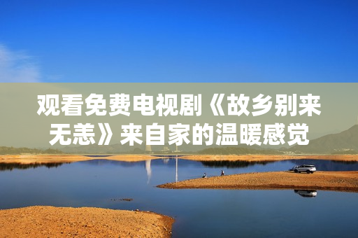 观看免费电视剧《故乡别来无恙》来自家的温暖感觉