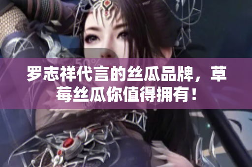 罗志祥代言的丝瓜品牌，草莓丝瓜你值得拥有！