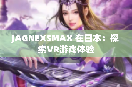 JAGNEXSMAX 在日本：探索VR游戏体验