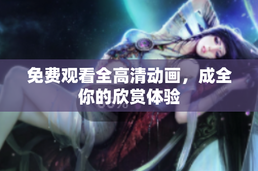 免费观看全高清动画，成全你的欣赏体验