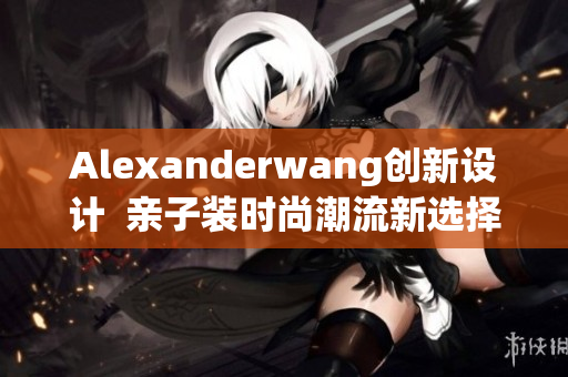 Alexanderwang创新设计  亲子装时尚潮流新选择