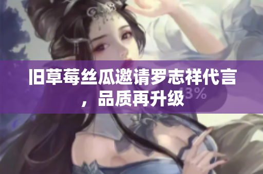 旧草莓丝瓜邀请罗志祥代言，品质再升级