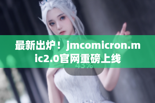 最新出炉！jmcomicron.mic2.0官网重磅上线