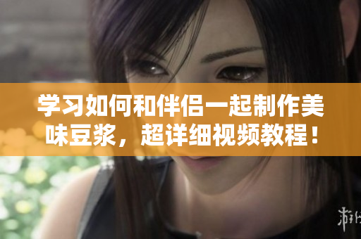 学习如何和伴侣一起制作美味豆浆，超详细视频教程！