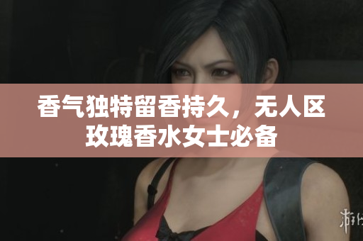 香气独特留香持久，无人区玫瑰香水女士必备