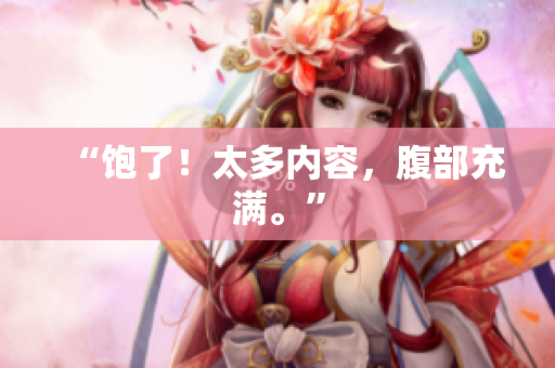“饱了！太多内容，腹部充满。”