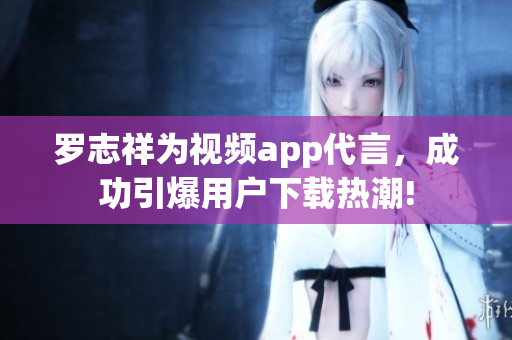 罗志祥为视频app代言，成功引爆用户下载热潮!