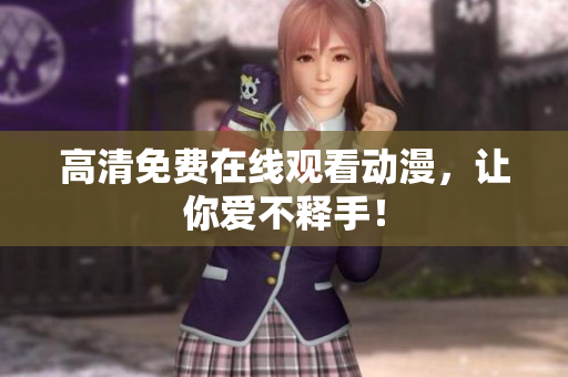 高清免费在线观看动漫，让你爱不释手！