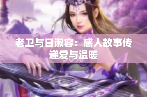 老卫与日淑容：感人故事传递爱与温暖