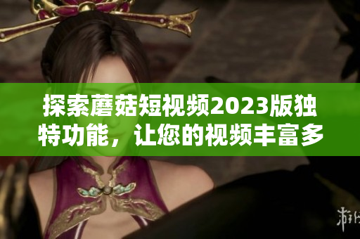 探索蘑菇短视频2023版独特功能，让您的视频丰富多彩
