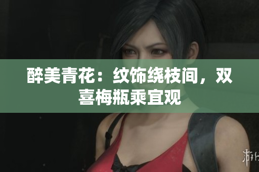 醉美青花：纹饰绕枝间，双喜梅瓶乘宜观