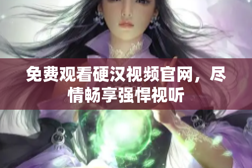 免费观看硬汉视频官网，尽情畅享强悍视听