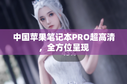 中国苹果笔记本PRO超高清，全方位呈现
