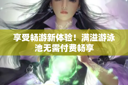 享受畅游新体验！满溢游泳池无需付费畅享