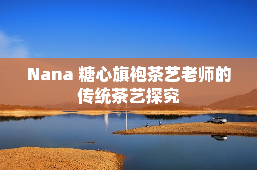 Nana 糖心旗袍茶艺老师的传统茶艺探究