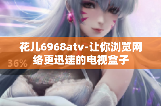 花儿6968atv-让你浏览网络更迅速的电视盒子
