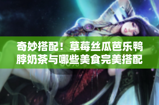 奇妙搭配！草莓丝瓜芭乐鸭脖奶茶与哪些美食完美搭配？