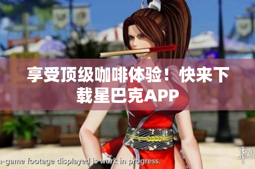 享受顶级咖啡体验！快来下载星巴克APP