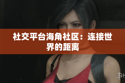 社交平台海角社区：连接世界的距离