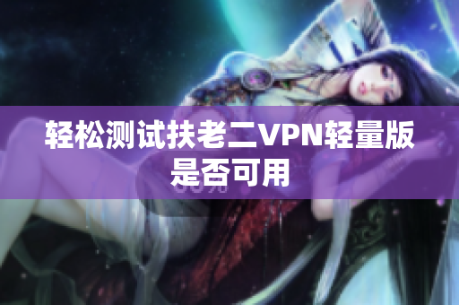 轻松测试扶老二VPN轻量版是否可用