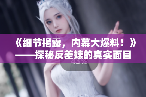 《细节揭露，内幕大爆料！》——探秘反差婊的真实面目。