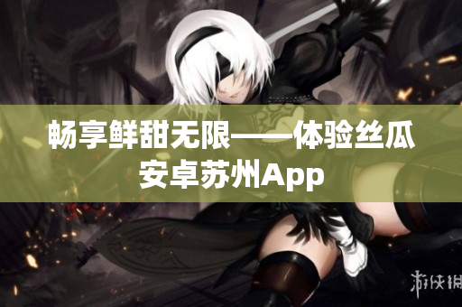 畅享鲜甜无限——体验丝瓜安卓苏州App