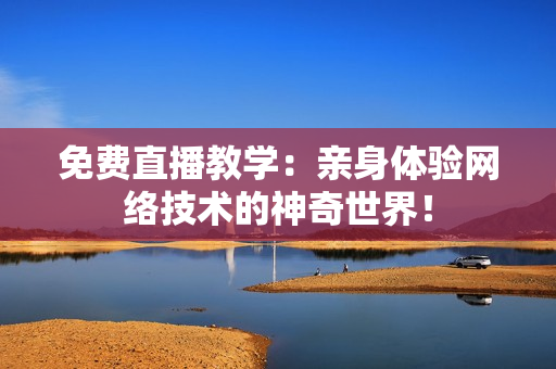 免费直播教学：亲身体验网络技术的神奇世界！
