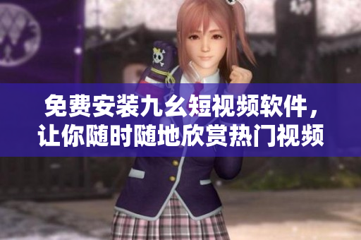 免费安装九幺短视频软件，让你随时随地欣赏热门视频！